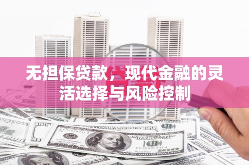 天等无担保贷款，现代金融的灵活选择与风险控制