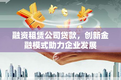 天等融资租赁公司贷款，创新金融模式助力企业发展