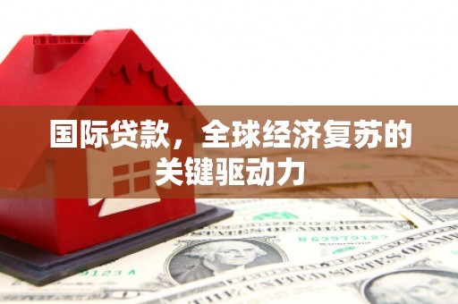 天等国际贷款，全球经济复苏的关键驱动力