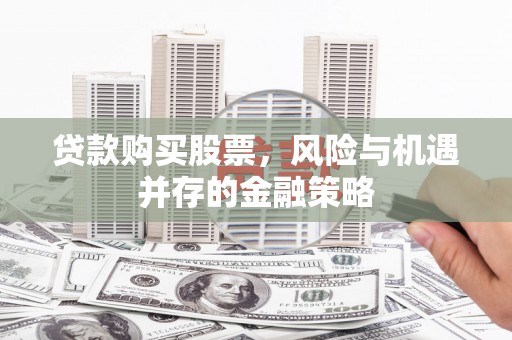 天等贷款购买股票，风险与机遇并存的金融策略