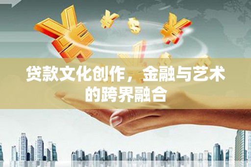 天等贷款文化创作，金融与艺术的跨界融合