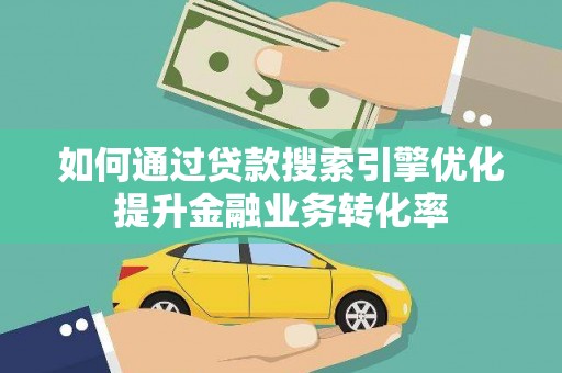 天等如何通过贷款搜索引擎优化提升金融业务转化率