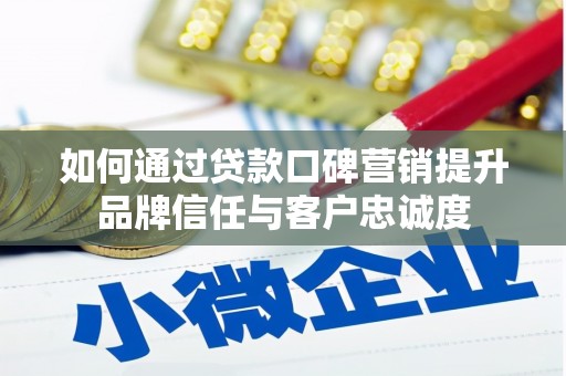 天等如何通过贷款口碑营销提升品牌信任与客户忠诚度