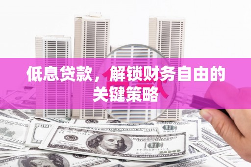 天等低息贷款，解锁财务自由的关键策略