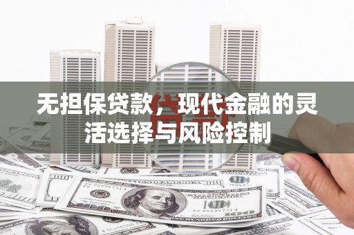 天等无担保贷款，现代金融的灵活选择与风险控制