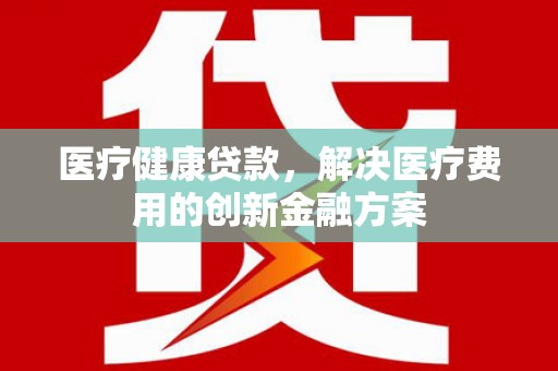 天等医疗健康贷款，解决医疗费用的创新金融方案