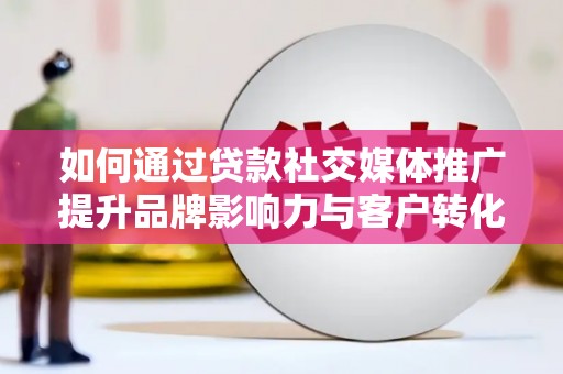 天等如何通过贷款社交媒体推广提升品牌影响力与客户转化率