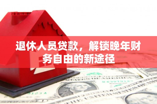 天等退休人员贷款，解锁晚年财务自由的新途径