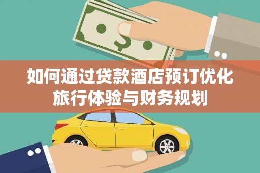 天等如何通过贷款酒店预订优化旅行体验与财务规划