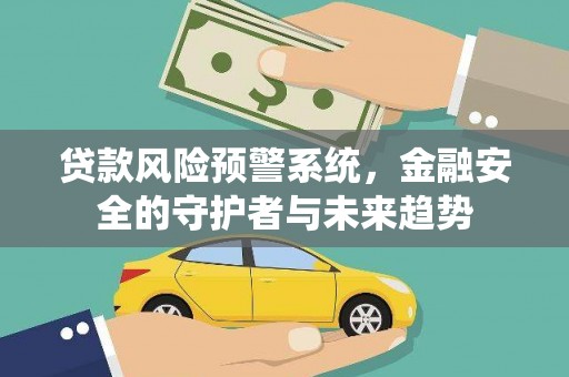 天等贷款风险预警系统，金融安全的守护者与未来趋势