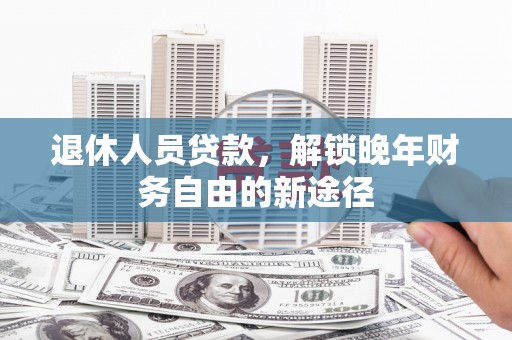 天等退休人员贷款，解锁晚年财务自由的新途径