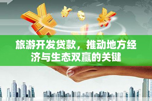 天等旅游开发贷款，推动地方经济与生态双赢的关键
