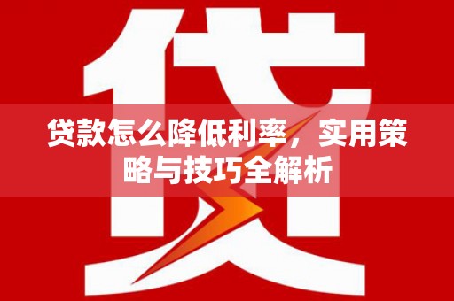 天等贷款怎么降低利率，实用策略与技巧全解析