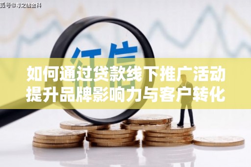 天等如何通过贷款线下推广活动提升品牌影响力与客户转化率