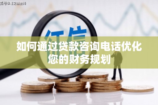 天等如何通过贷款咨询电话优化您的财务规划