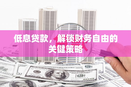天等低息贷款，解锁财务自由的关键策略