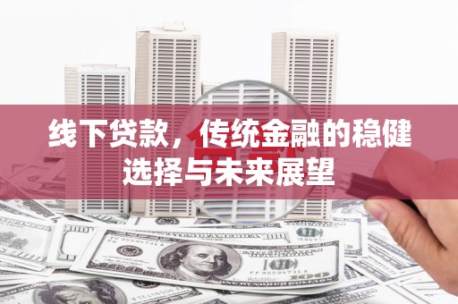 天等线下贷款，传统金融的稳健选择与未来展望