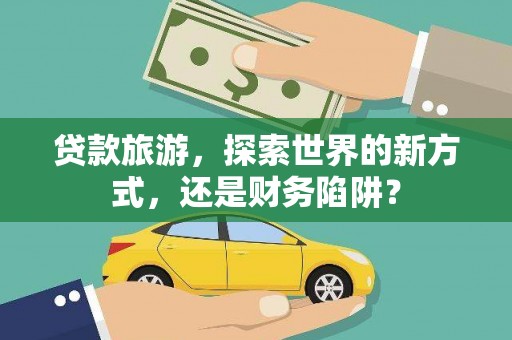 天等贷款旅游，探索世界的新方式，还是财务陷阱？