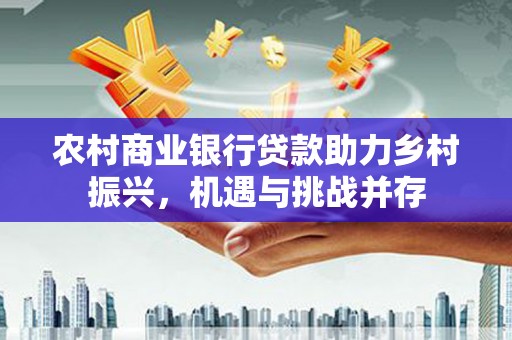 天等农村商业银行贷款助力乡村振兴，机遇与挑战并存