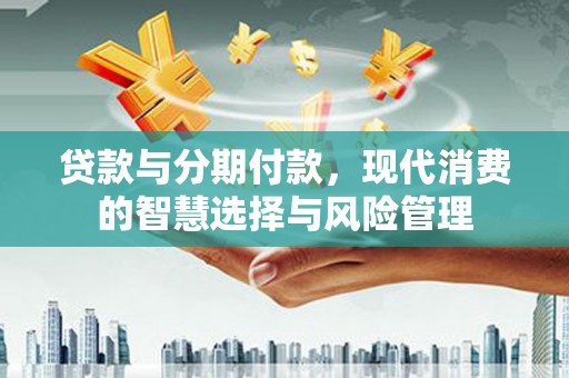 天等贷款与分期付款，现代消费的智慧选择与风险管理