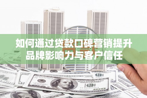 天等如何通过贷款口碑营销提升品牌影响力与客户信任