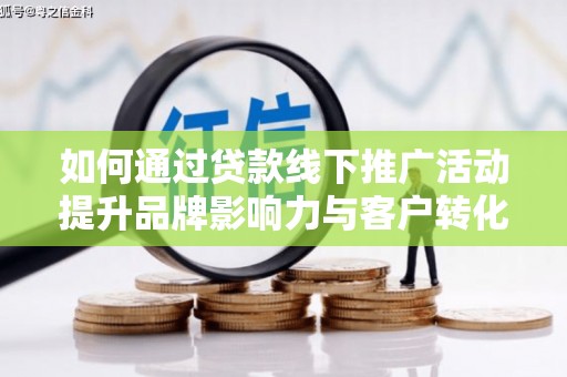 天等如何通过贷款线下推广活动提升品牌影响力与客户转化率
