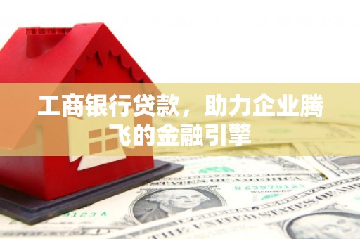 天等工商银行贷款，助力企业腾飞的金融引擎