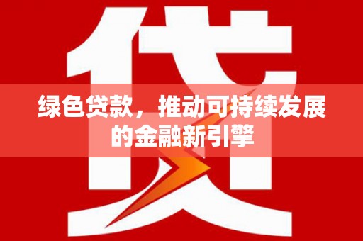 天等绿色贷款，推动可持续发展的金融新引擎