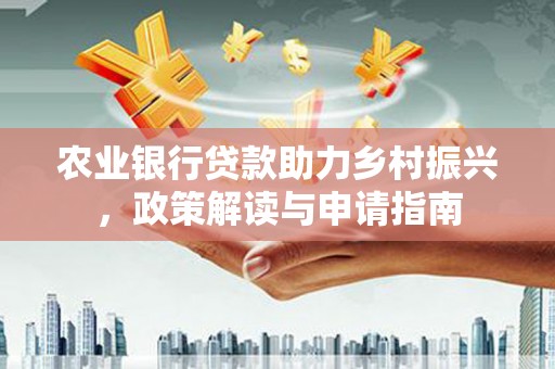 天等农业银行贷款助力乡村振兴，政策解读与申请指南