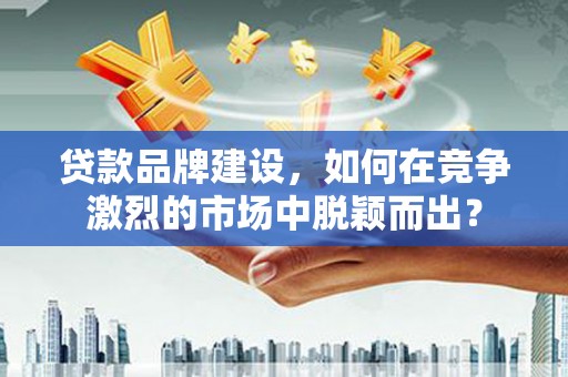 天等贷款品牌建设，如何在竞争激烈的市场中脱颖而出？