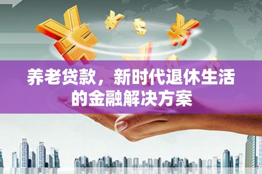 天等养老贷款，新时代退休生活的金融解决方案