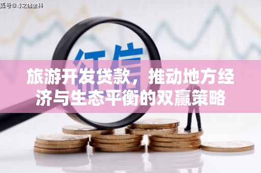 天等旅游开发贷款，推动地方经济与生态平衡的双赢策略