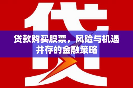 天等贷款购买股票，风险与机遇并存的金融策略