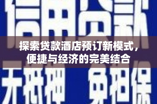 天等探索贷款酒店预订新模式，便捷与经济的完美结合