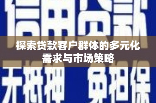 天等探索贷款客户群体的多元化需求与市场策略
