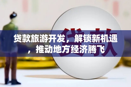 天等贷款旅游开发，解锁新机遇，推动地方经济腾飞