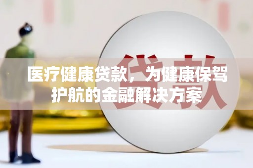 天等医疗健康贷款，为健康保驾护航的金融解决方案