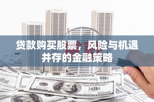 天等贷款购买股票，风险与机遇并存的金融策略